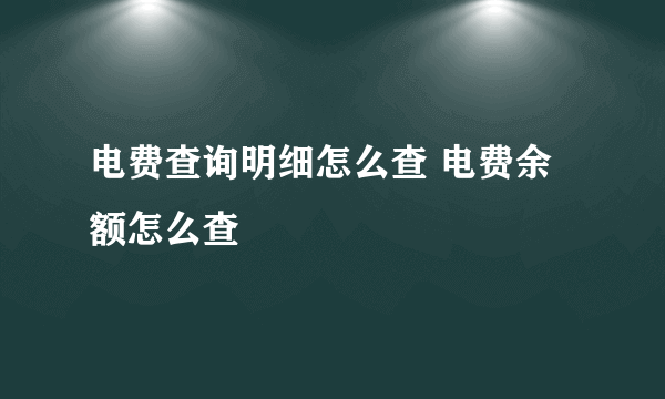 电费查询明细怎么查 电费余额怎么查