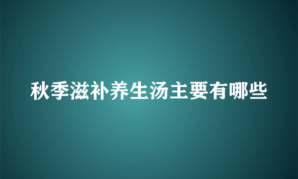 秋季滋补养生汤主要有哪些