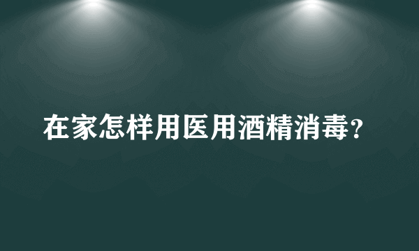 在家怎样用医用酒精消毒？