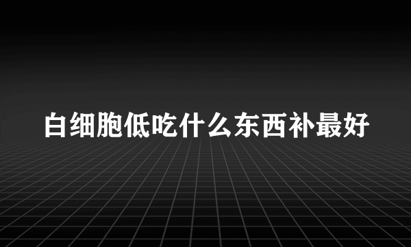 白细胞低吃什么东西补最好