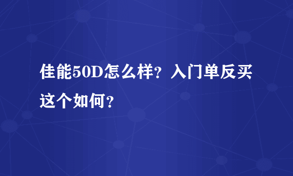 佳能50D怎么样？入门单反买这个如何？