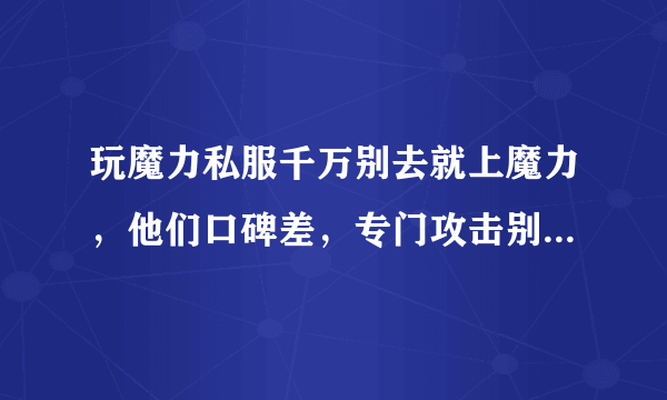 玩魔力私服千万别去就上魔力，他们口碑差，专门攻击别的魔力私服服务器，是这样吗？