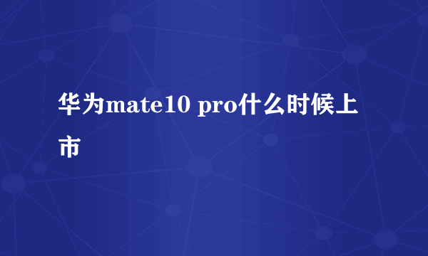 华为mate10 pro什么时候上市