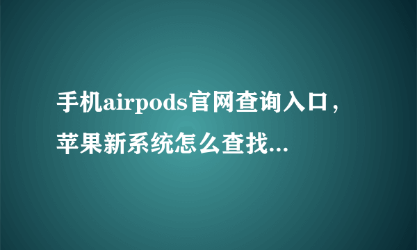 手机airpods官网查询入口，苹果新系统怎么查找airpods