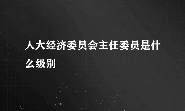 人大经济委员会主任委员是什么级别