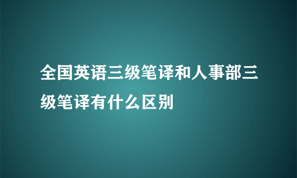 全国英语三级笔译和人事部三级笔译有什么区别