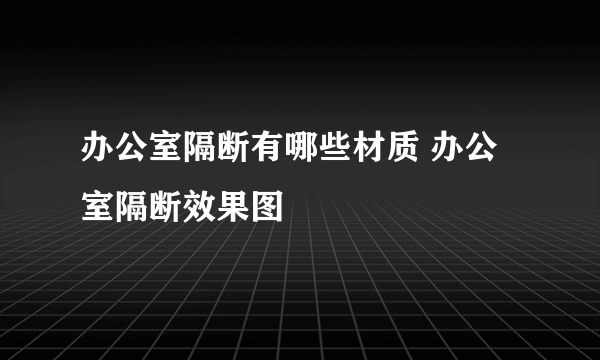 办公室隔断有哪些材质 办公室隔断效果图