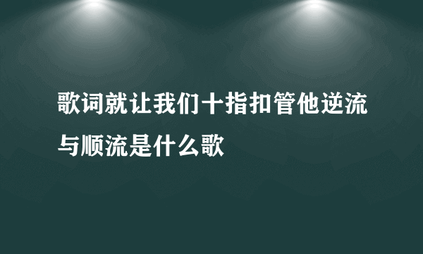 歌词就让我们十指扣管他逆流与顺流是什么歌