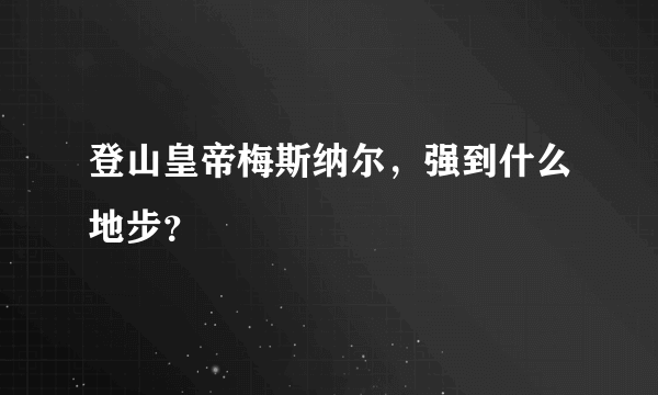 登山皇帝梅斯纳尔，强到什么地步？