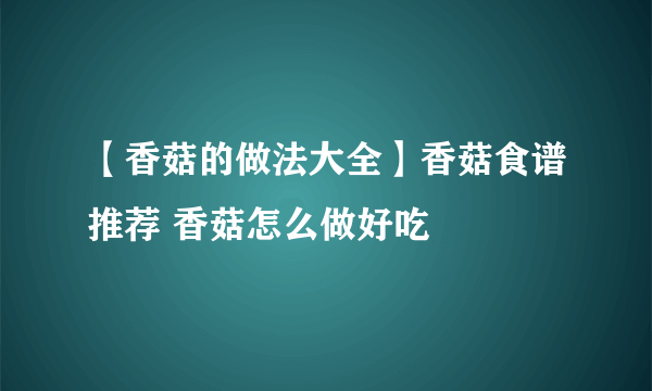 【香菇的做法大全】香菇食谱推荐 香菇怎么做好吃