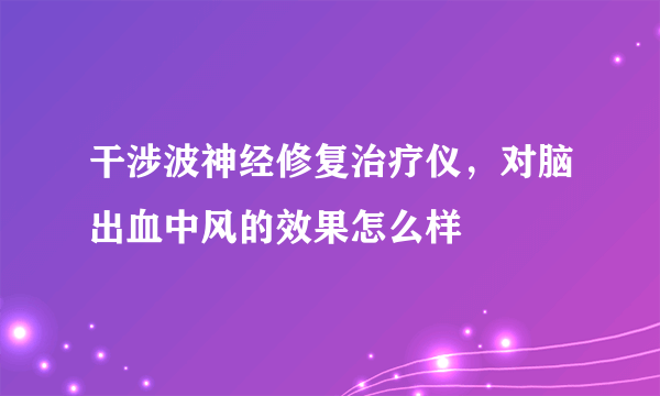 干涉波神经修复治疗仪，对脑出血中风的效果怎么样