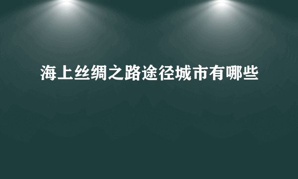 海上丝绸之路途径城市有哪些