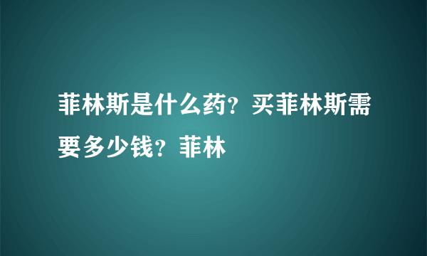 菲林斯是什么药？买菲林斯需要多少钱？菲林