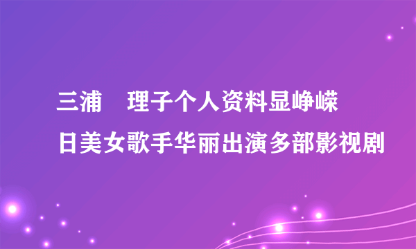 三浦恵理子个人资料显峥嵘 日美女歌手华丽出演多部影视剧