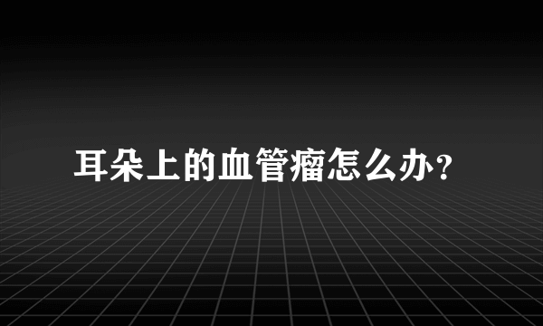 耳朵上的血管瘤怎么办？