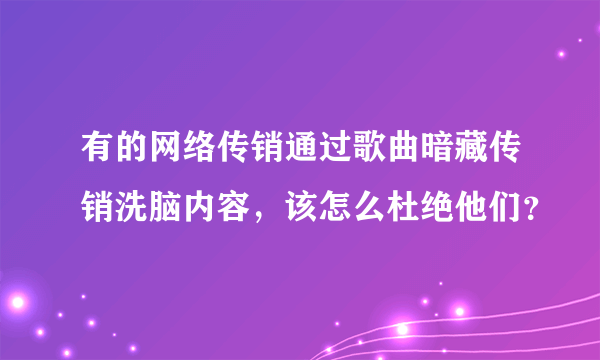 有的网络传销通过歌曲暗藏传销洗脑内容，该怎么杜绝他们？