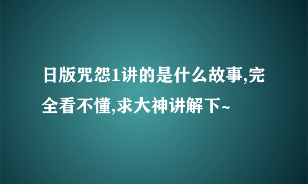 日版咒怨1讲的是什么故事,完全看不懂,求大神讲解下~