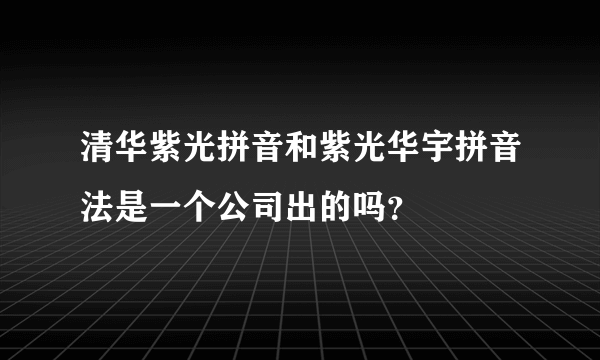 清华紫光拼音和紫光华宇拼音法是一个公司出的吗？