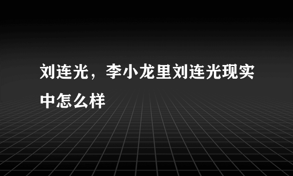 刘连光，李小龙里刘连光现实中怎么样