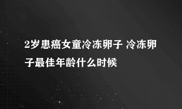 2岁患癌女童冷冻卵子 冷冻卵子最佳年龄什么时候