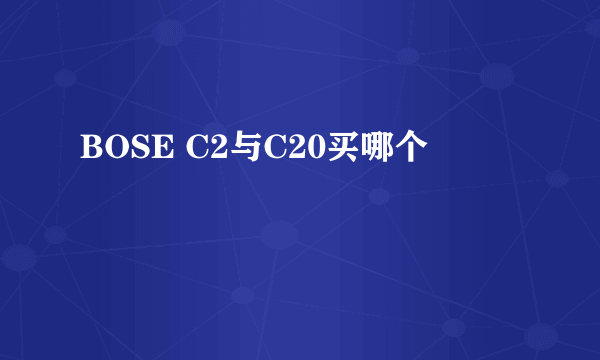 BOSE C2与C20买哪个