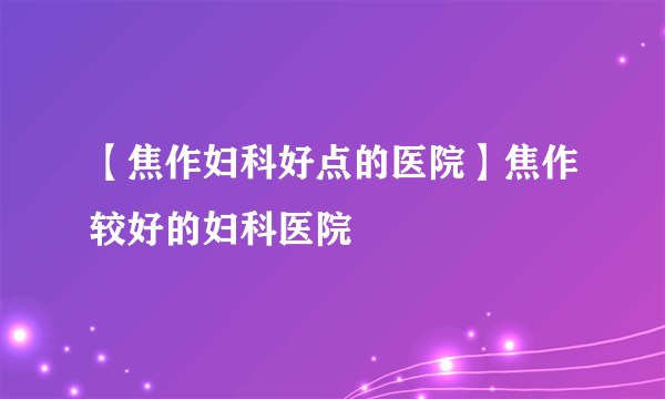 【焦作妇科好点的医院】焦作较好的妇科医院