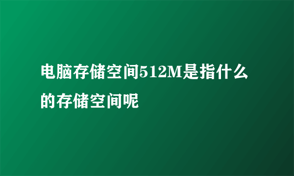 电脑存储空间512M是指什么的存储空间呢