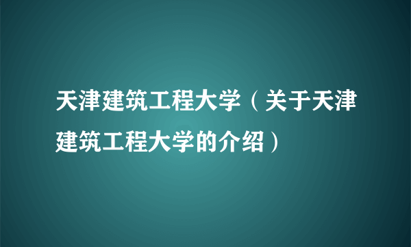 天津建筑工程大学（关于天津建筑工程大学的介绍）