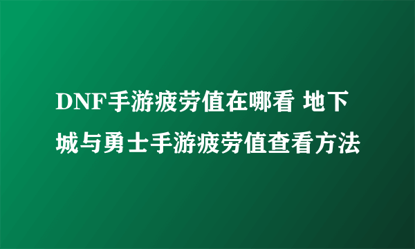 DNF手游疲劳值在哪看 地下城与勇士手游疲劳值查看方法