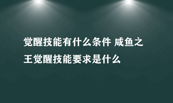 觉醒技能有什么条件 咸鱼之王觉醒技能要求是什么