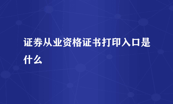 证券从业资格证书打印入口是什么