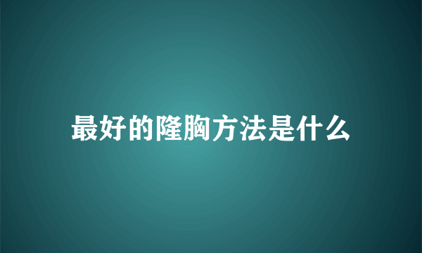 最好的隆胸方法是什么