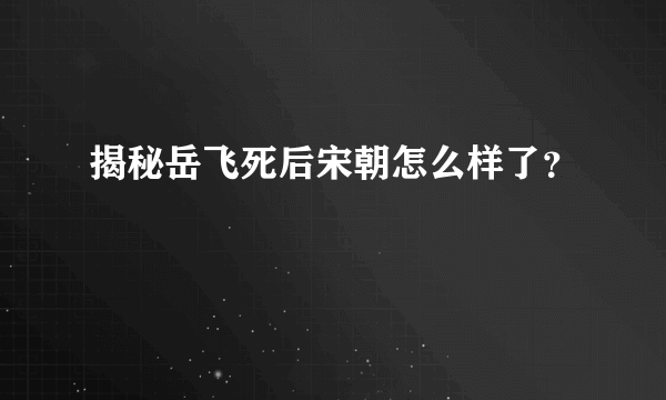 揭秘岳飞死后宋朝怎么样了？