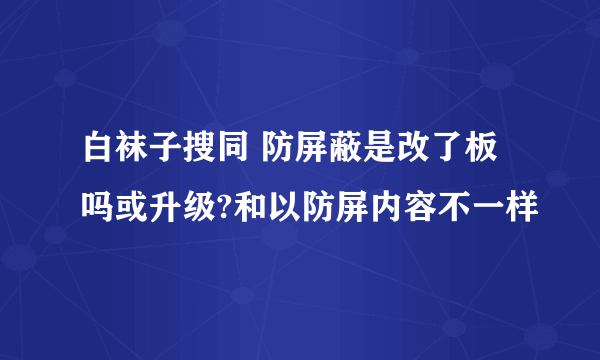 白袜子搜同 防屏蔽是改了板吗或升级?和以防屏内容不一样