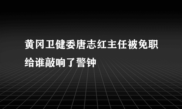 黄冈卫健委唐志红主任被免职给谁敲响了警钟