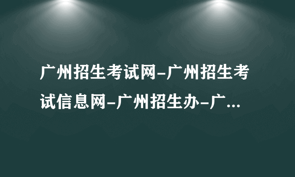 广州招生考试网-广州招生考试信息网-广州招生办-广州招生考试院网站