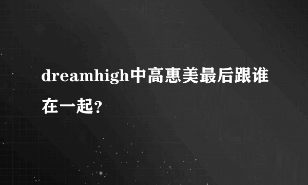 dreamhigh中高惠美最后跟谁在一起？