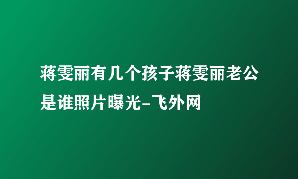 蒋雯丽有几个孩子蒋雯丽老公是谁照片曝光-飞外网