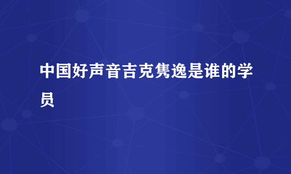 中国好声音吉克隽逸是谁的学员