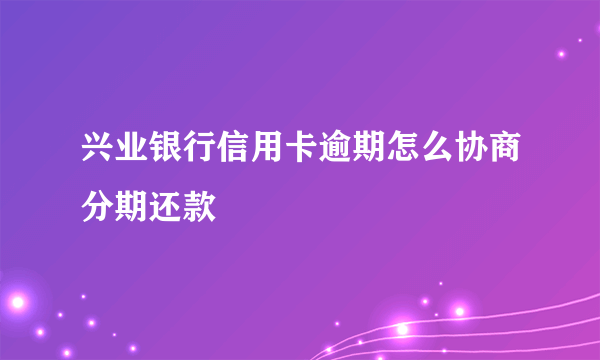 兴业银行信用卡逾期怎么协商分期还款