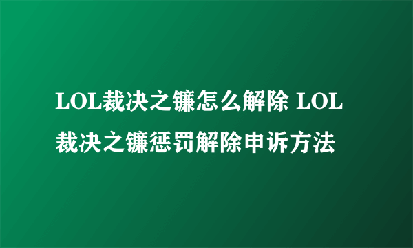 LOL裁决之镰怎么解除 LOL裁决之镰惩罚解除申诉方法