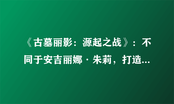 《古墓丽影：源起之战》：不同于安吉丽娜·朱莉，打造全新的劳拉