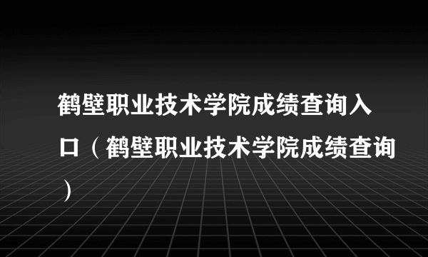 鹤壁职业技术学院成绩查询入口（鹤壁职业技术学院成绩查询）