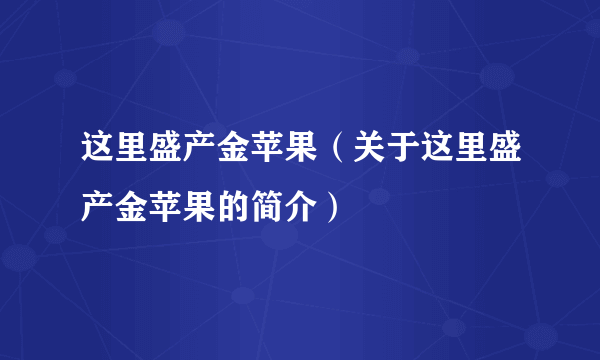 这里盛产金苹果（关于这里盛产金苹果的简介）