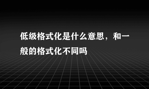 低级格式化是什么意思，和一般的格式化不同吗