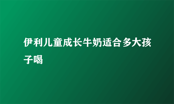 伊利儿童成长牛奶适合多大孩子喝