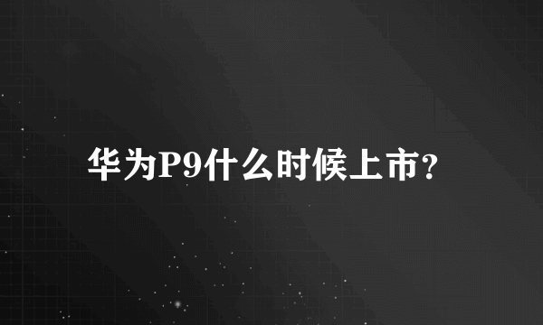 华为P9什么时候上市？