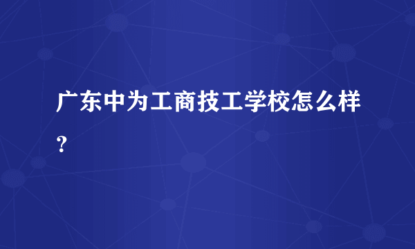 广东中为工商技工学校怎么样？