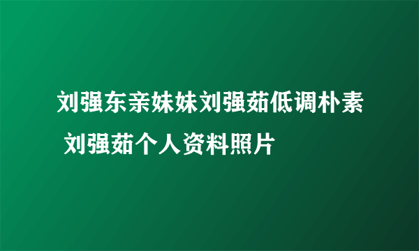 刘强东亲妹妹刘强茹低调朴素 刘强茹个人资料照片