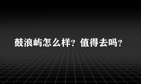 鼓浪屿怎么样？值得去吗？